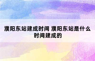 濮阳东站建成时间 濮阳东站是什么时间建成的